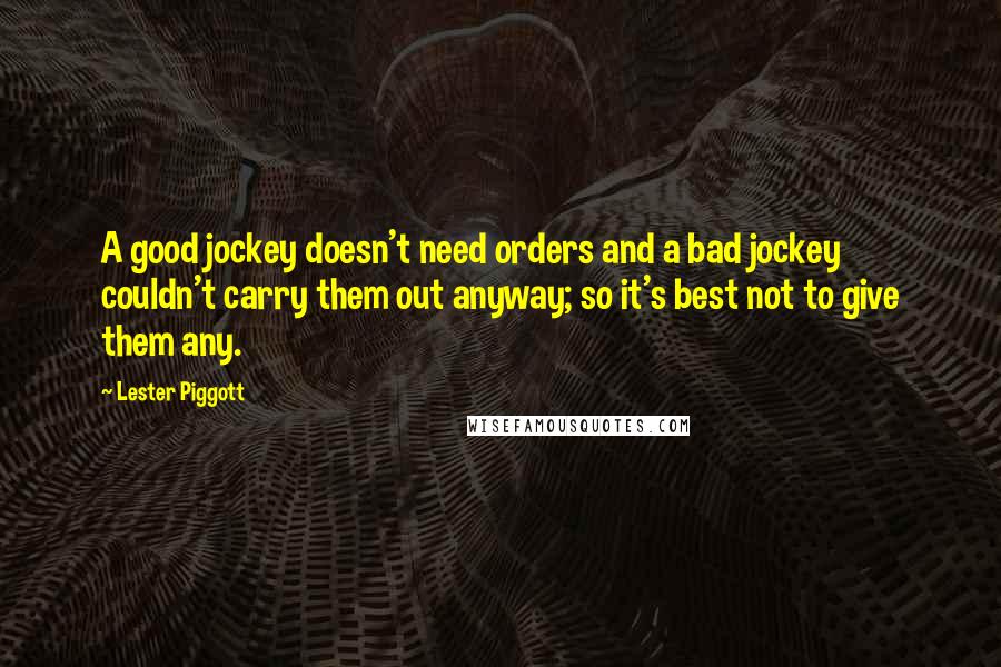 Lester Piggott Quotes: A good jockey doesn't need orders and a bad jockey couldn't carry them out anyway; so it's best not to give them any.