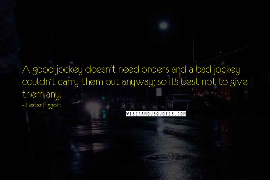 Lester Piggott Quotes: A good jockey doesn't need orders and a bad jockey couldn't carry them out anyway; so it's best not to give them any.