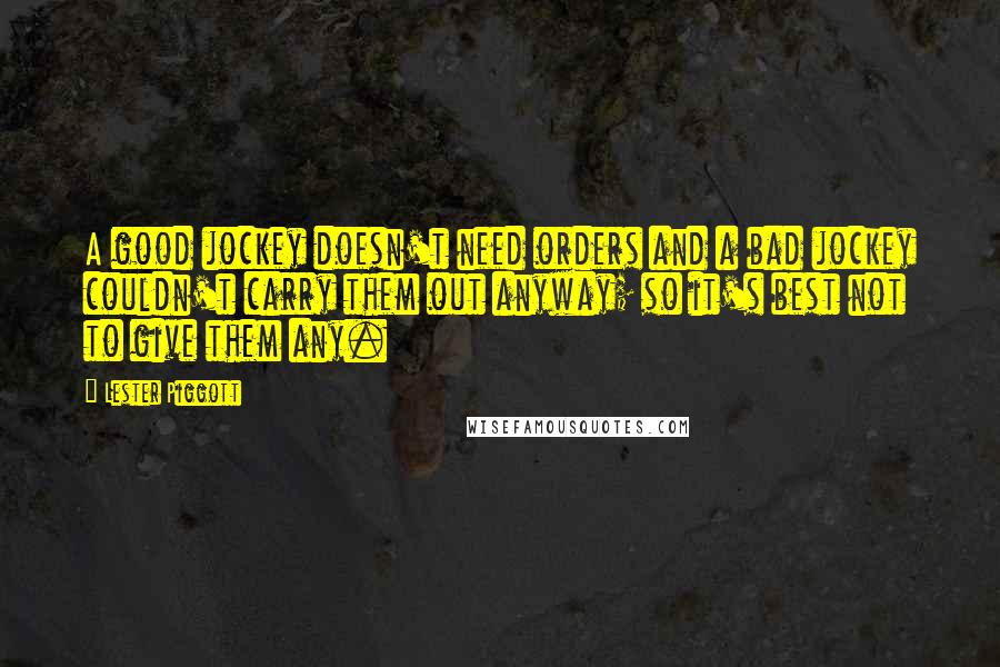 Lester Piggott Quotes: A good jockey doesn't need orders and a bad jockey couldn't carry them out anyway; so it's best not to give them any.