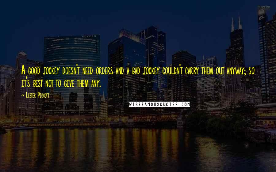 Lester Piggott Quotes: A good jockey doesn't need orders and a bad jockey couldn't carry them out anyway; so it's best not to give them any.