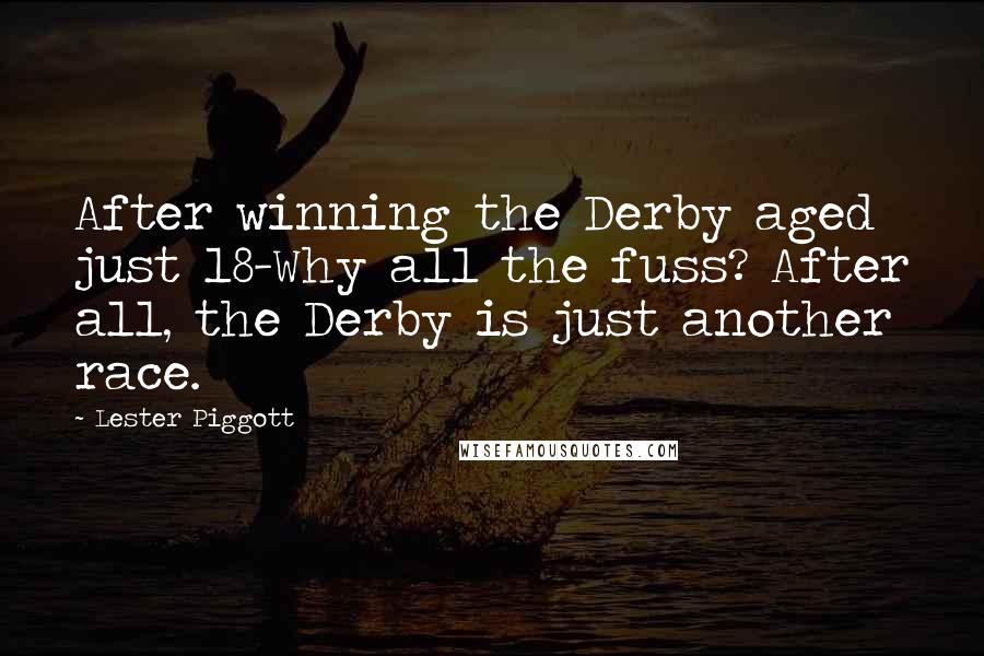 Lester Piggott Quotes: After winning the Derby aged just 18-Why all the fuss? After all, the Derby is just another race.