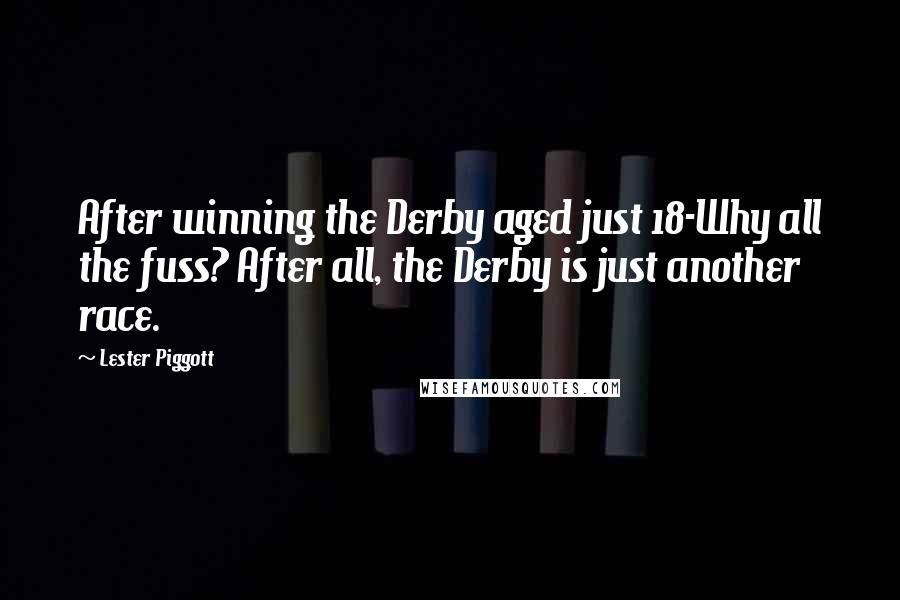 Lester Piggott Quotes: After winning the Derby aged just 18-Why all the fuss? After all, the Derby is just another race.