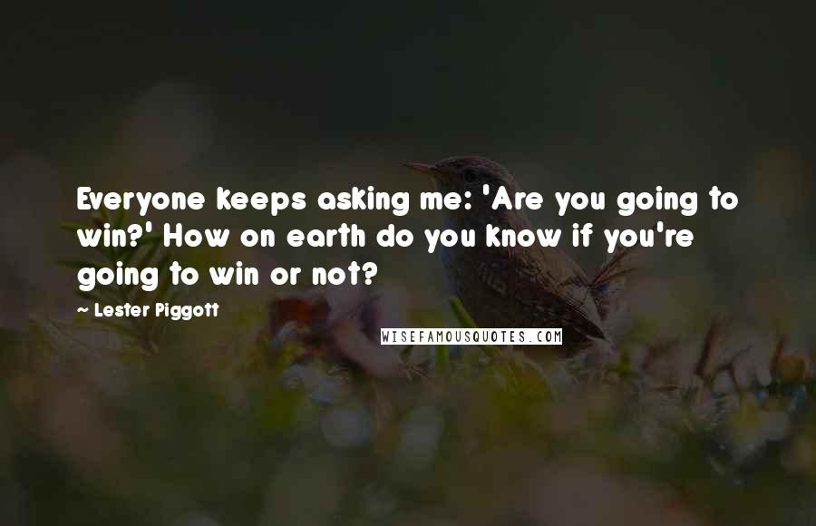 Lester Piggott Quotes: Everyone keeps asking me: 'Are you going to win?' How on earth do you know if you're going to win or not?
