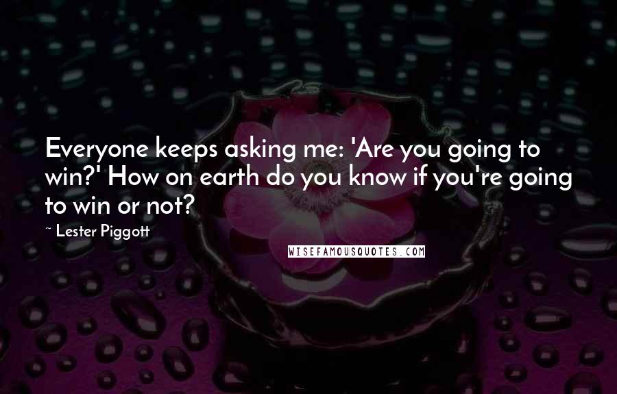 Lester Piggott Quotes: Everyone keeps asking me: 'Are you going to win?' How on earth do you know if you're going to win or not?