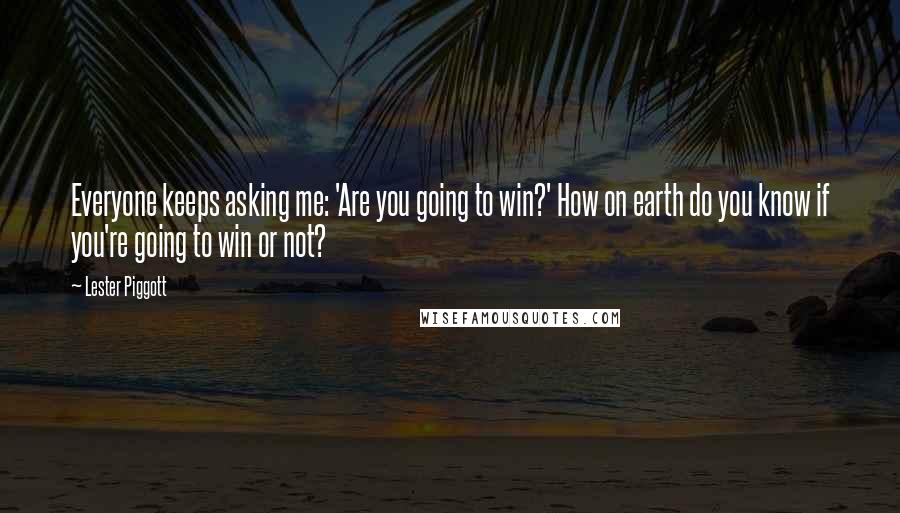 Lester Piggott Quotes: Everyone keeps asking me: 'Are you going to win?' How on earth do you know if you're going to win or not?