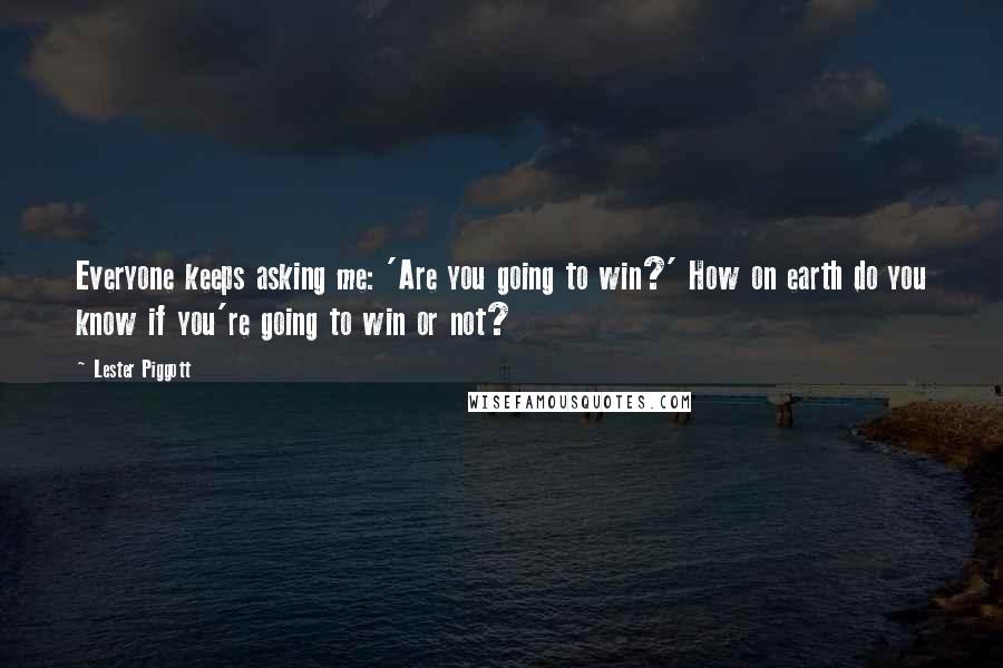 Lester Piggott Quotes: Everyone keeps asking me: 'Are you going to win?' How on earth do you know if you're going to win or not?
