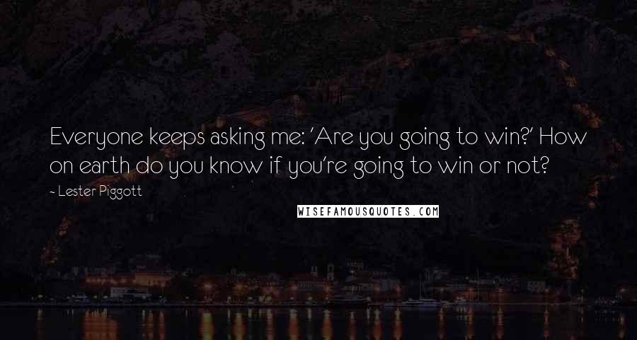 Lester Piggott Quotes: Everyone keeps asking me: 'Are you going to win?' How on earth do you know if you're going to win or not?