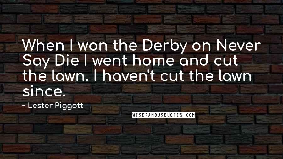 Lester Piggott Quotes: When I won the Derby on Never Say Die I went home and cut the lawn. I haven't cut the lawn since.