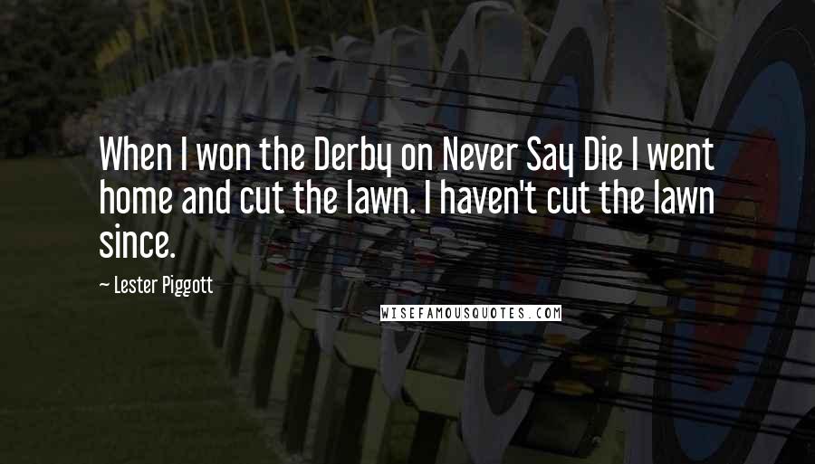 Lester Piggott Quotes: When I won the Derby on Never Say Die I went home and cut the lawn. I haven't cut the lawn since.