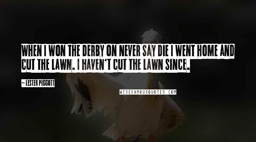 Lester Piggott Quotes: When I won the Derby on Never Say Die I went home and cut the lawn. I haven't cut the lawn since.