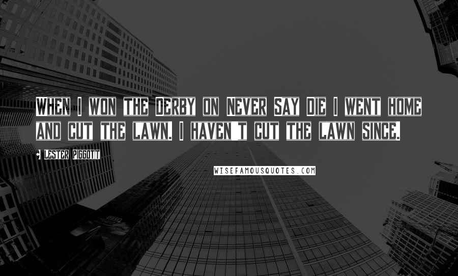 Lester Piggott Quotes: When I won the Derby on Never Say Die I went home and cut the lawn. I haven't cut the lawn since.