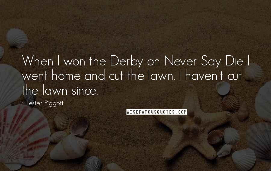 Lester Piggott Quotes: When I won the Derby on Never Say Die I went home and cut the lawn. I haven't cut the lawn since.