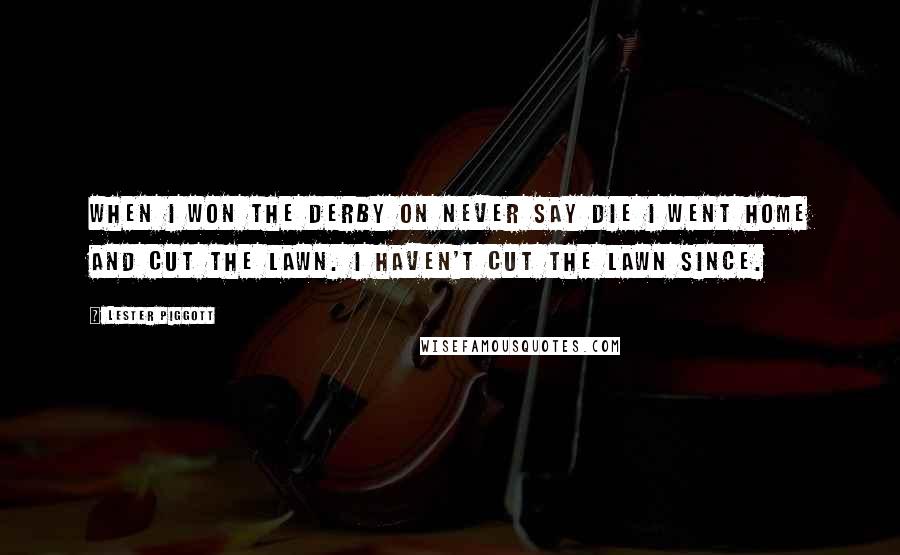 Lester Piggott Quotes: When I won the Derby on Never Say Die I went home and cut the lawn. I haven't cut the lawn since.