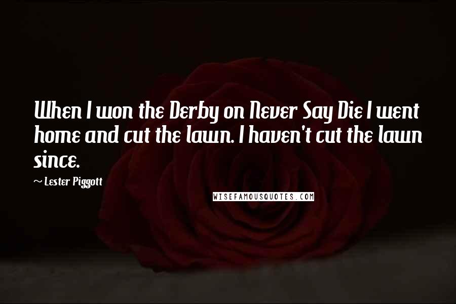 Lester Piggott Quotes: When I won the Derby on Never Say Die I went home and cut the lawn. I haven't cut the lawn since.