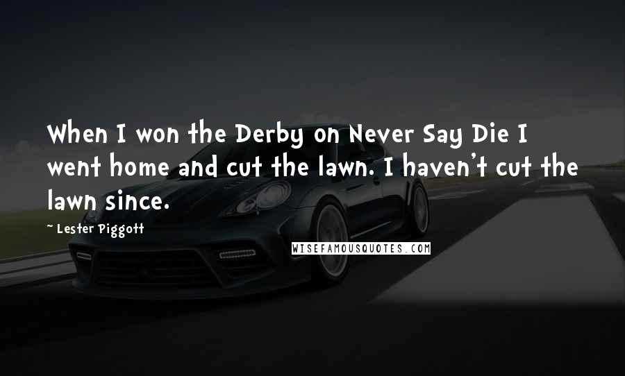 Lester Piggott Quotes: When I won the Derby on Never Say Die I went home and cut the lawn. I haven't cut the lawn since.
