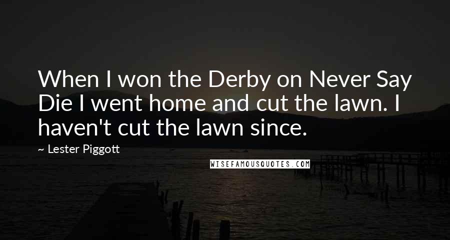 Lester Piggott Quotes: When I won the Derby on Never Say Die I went home and cut the lawn. I haven't cut the lawn since.