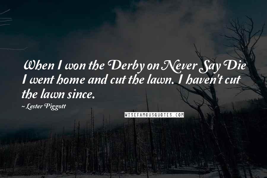 Lester Piggott Quotes: When I won the Derby on Never Say Die I went home and cut the lawn. I haven't cut the lawn since.