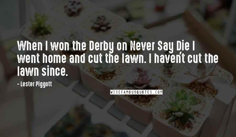 Lester Piggott Quotes: When I won the Derby on Never Say Die I went home and cut the lawn. I haven't cut the lawn since.