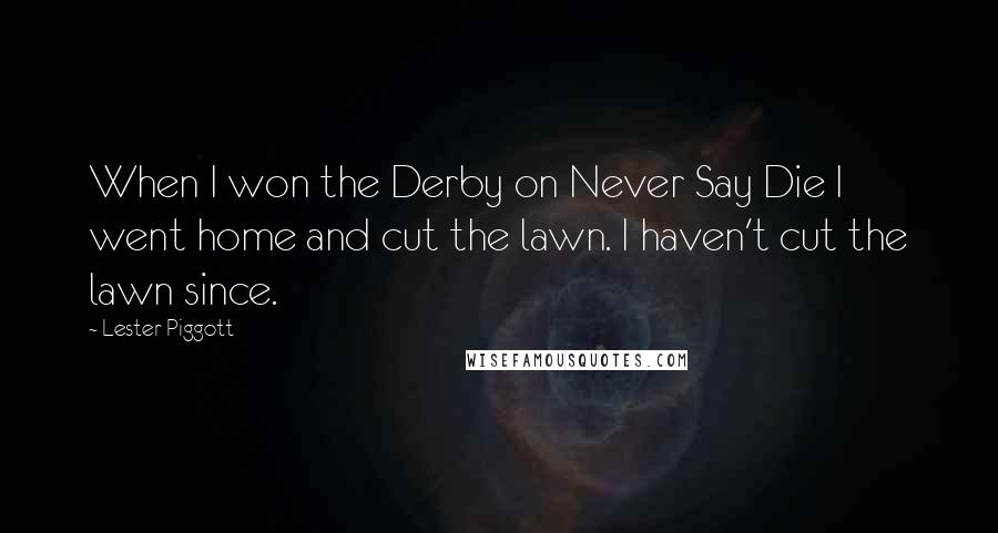 Lester Piggott Quotes: When I won the Derby on Never Say Die I went home and cut the lawn. I haven't cut the lawn since.