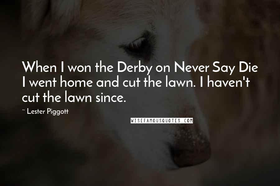 Lester Piggott Quotes: When I won the Derby on Never Say Die I went home and cut the lawn. I haven't cut the lawn since.