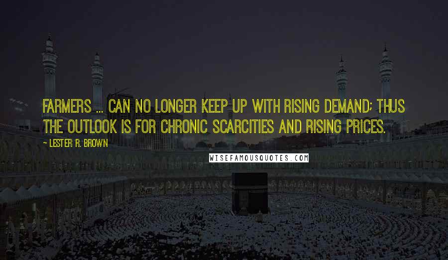 Lester R. Brown Quotes: Farmers ... can no longer keep up with rising demand; thus the outlook is for chronic scarcities and rising prices.