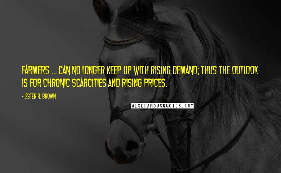 Lester R. Brown Quotes: Farmers ... can no longer keep up with rising demand; thus the outlook is for chronic scarcities and rising prices.