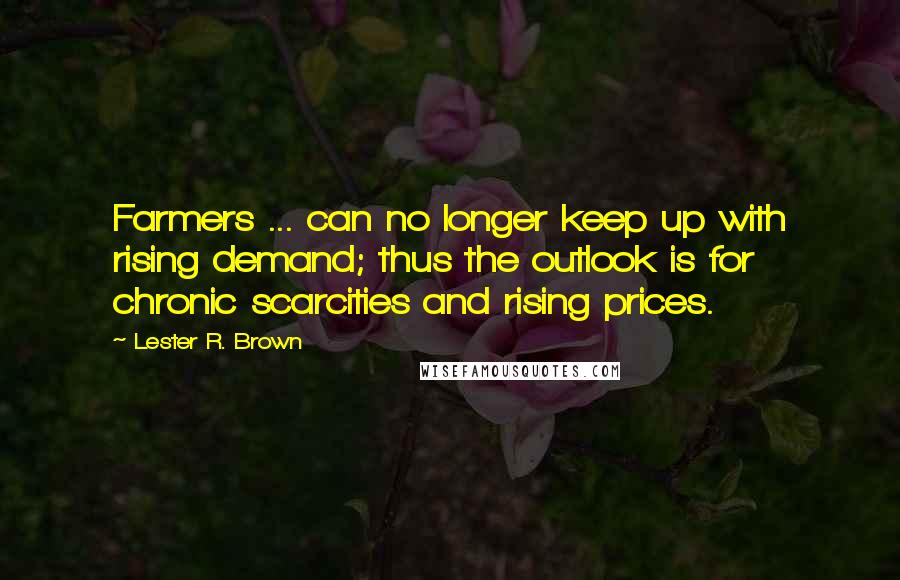 Lester R. Brown Quotes: Farmers ... can no longer keep up with rising demand; thus the outlook is for chronic scarcities and rising prices.