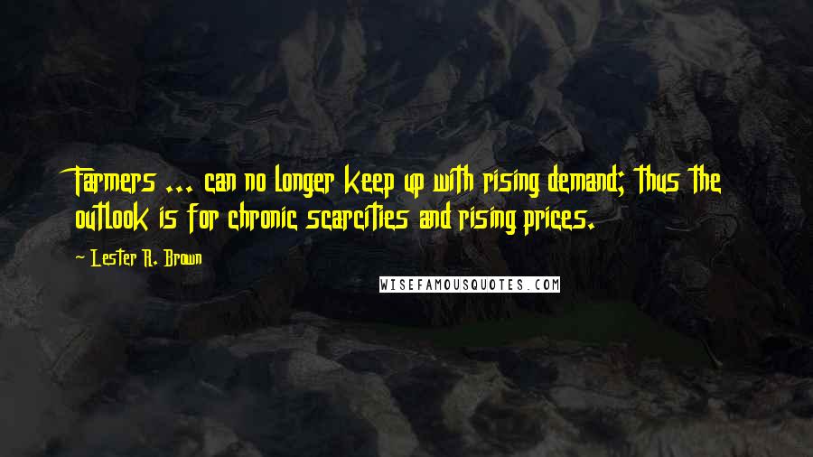 Lester R. Brown Quotes: Farmers ... can no longer keep up with rising demand; thus the outlook is for chronic scarcities and rising prices.