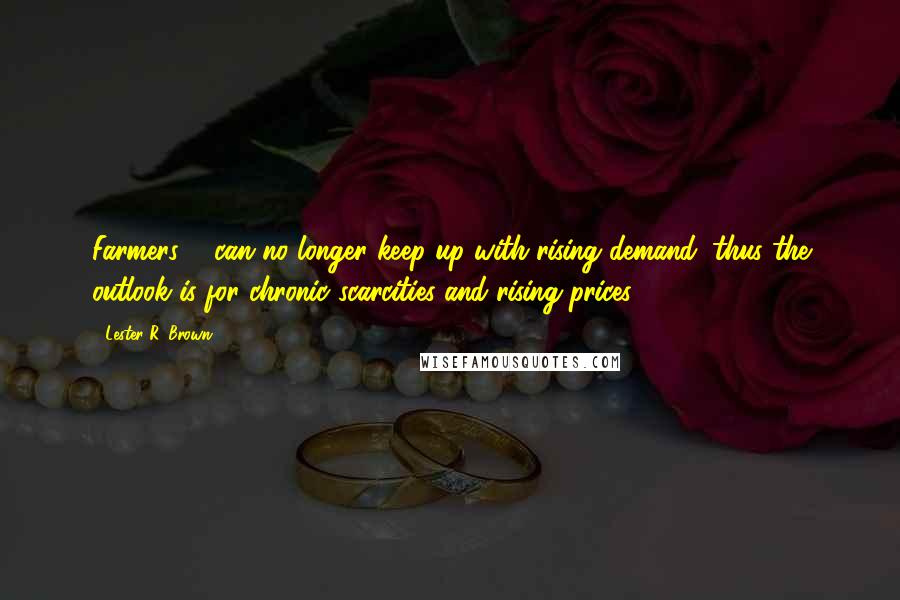 Lester R. Brown Quotes: Farmers ... can no longer keep up with rising demand; thus the outlook is for chronic scarcities and rising prices.