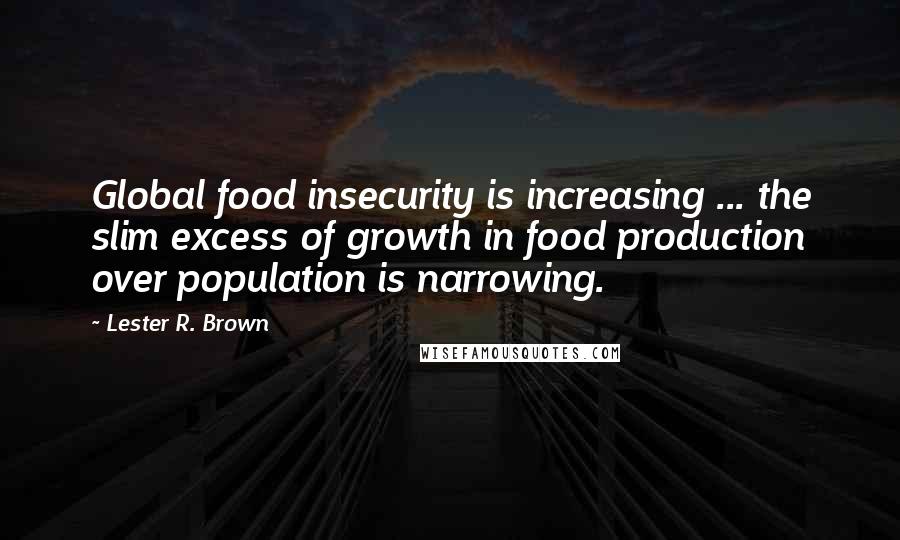 Lester R. Brown Quotes: Global food insecurity is increasing ... the slim excess of growth in food production over population is narrowing.