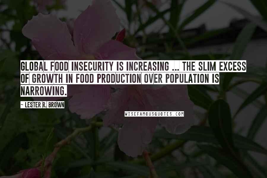 Lester R. Brown Quotes: Global food insecurity is increasing ... the slim excess of growth in food production over population is narrowing.