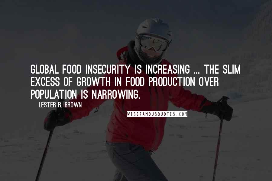 Lester R. Brown Quotes: Global food insecurity is increasing ... the slim excess of growth in food production over population is narrowing.