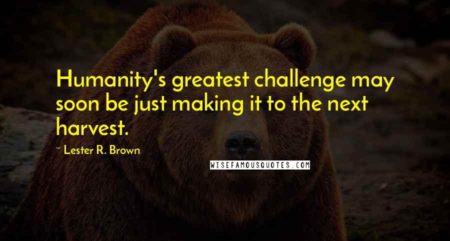 Lester R. Brown Quotes: Humanity's greatest challenge may soon be just making it to the next harvest.