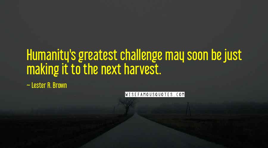 Lester R. Brown Quotes: Humanity's greatest challenge may soon be just making it to the next harvest.