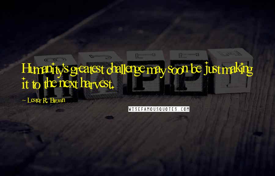 Lester R. Brown Quotes: Humanity's greatest challenge may soon be just making it to the next harvest.