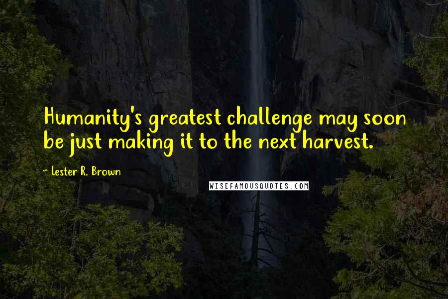 Lester R. Brown Quotes: Humanity's greatest challenge may soon be just making it to the next harvest.