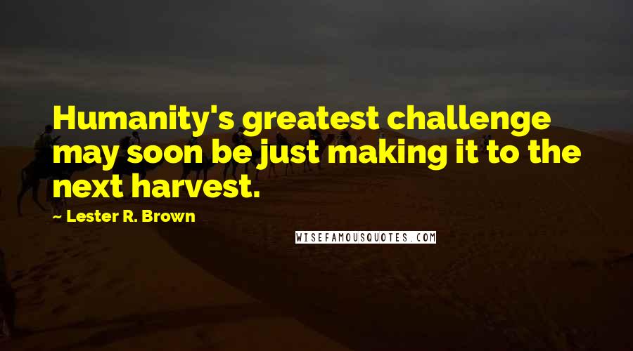 Lester R. Brown Quotes: Humanity's greatest challenge may soon be just making it to the next harvest.