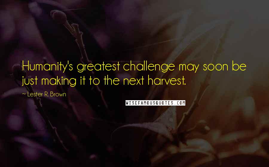 Lester R. Brown Quotes: Humanity's greatest challenge may soon be just making it to the next harvest.