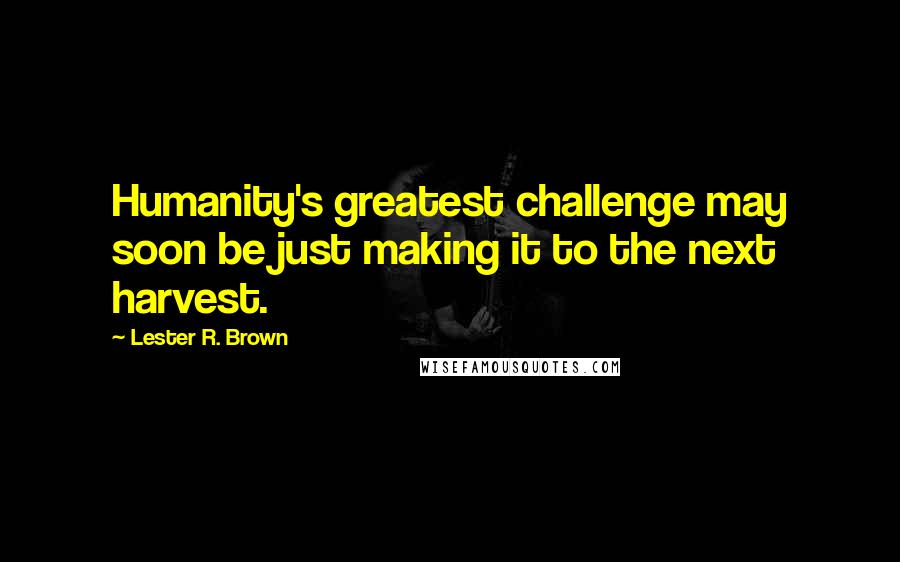 Lester R. Brown Quotes: Humanity's greatest challenge may soon be just making it to the next harvest.