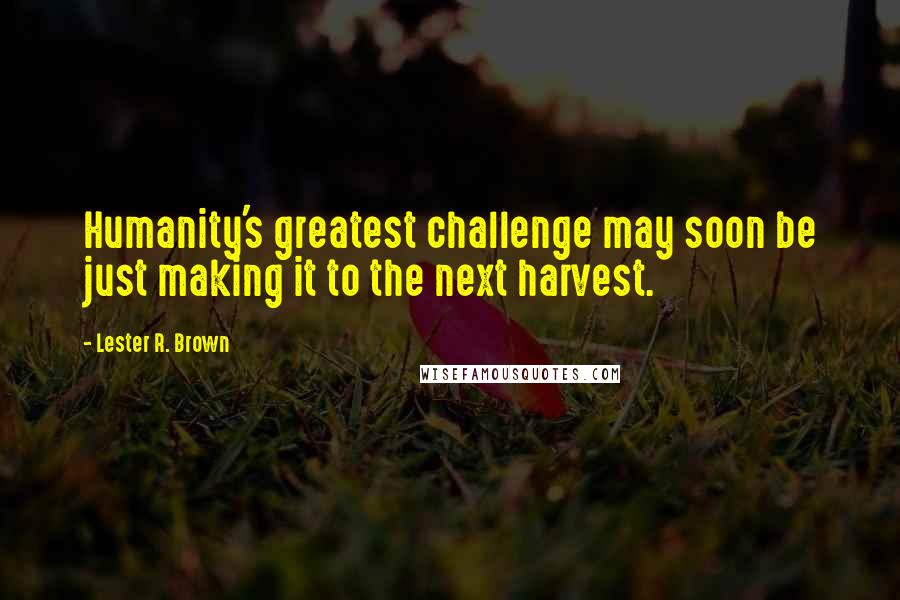 Lester R. Brown Quotes: Humanity's greatest challenge may soon be just making it to the next harvest.