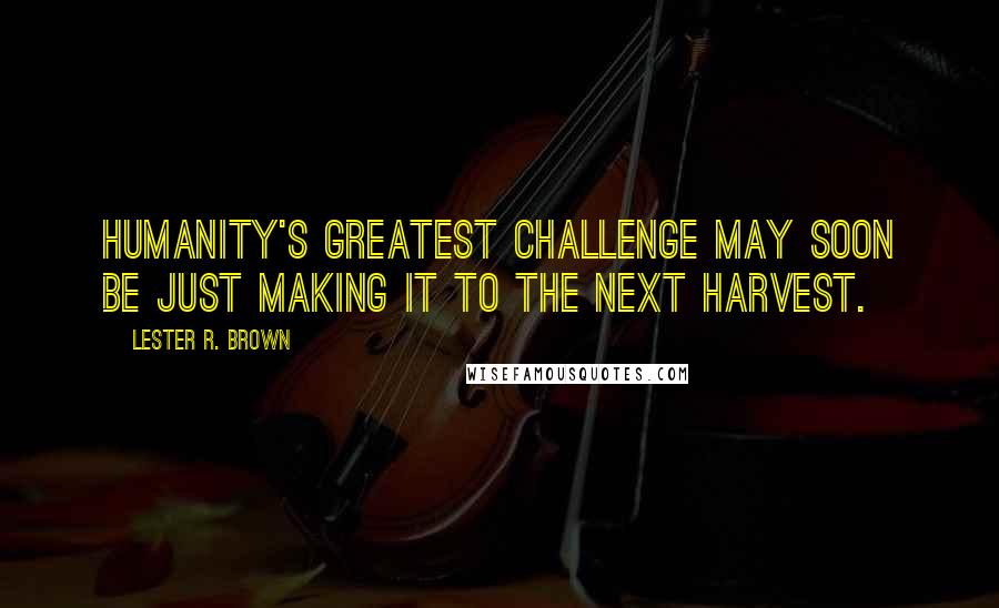 Lester R. Brown Quotes: Humanity's greatest challenge may soon be just making it to the next harvest.