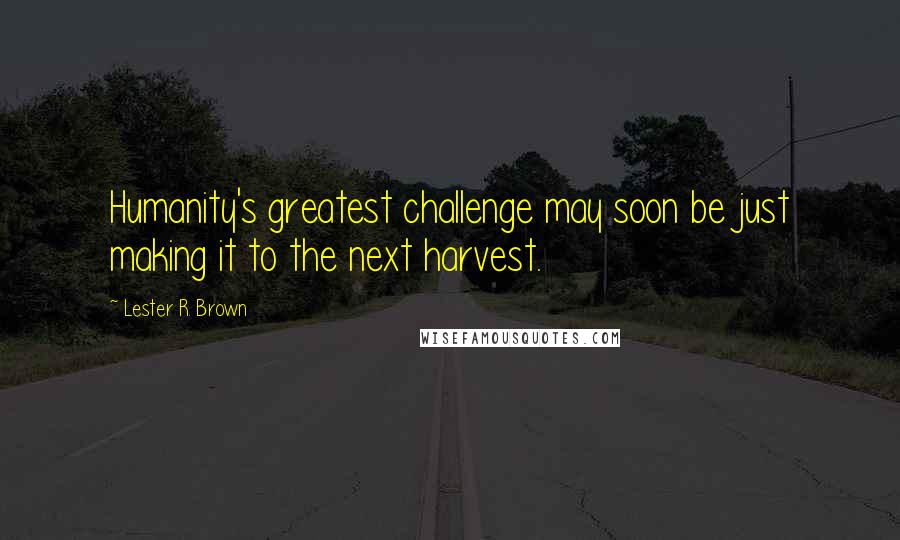 Lester R. Brown Quotes: Humanity's greatest challenge may soon be just making it to the next harvest.