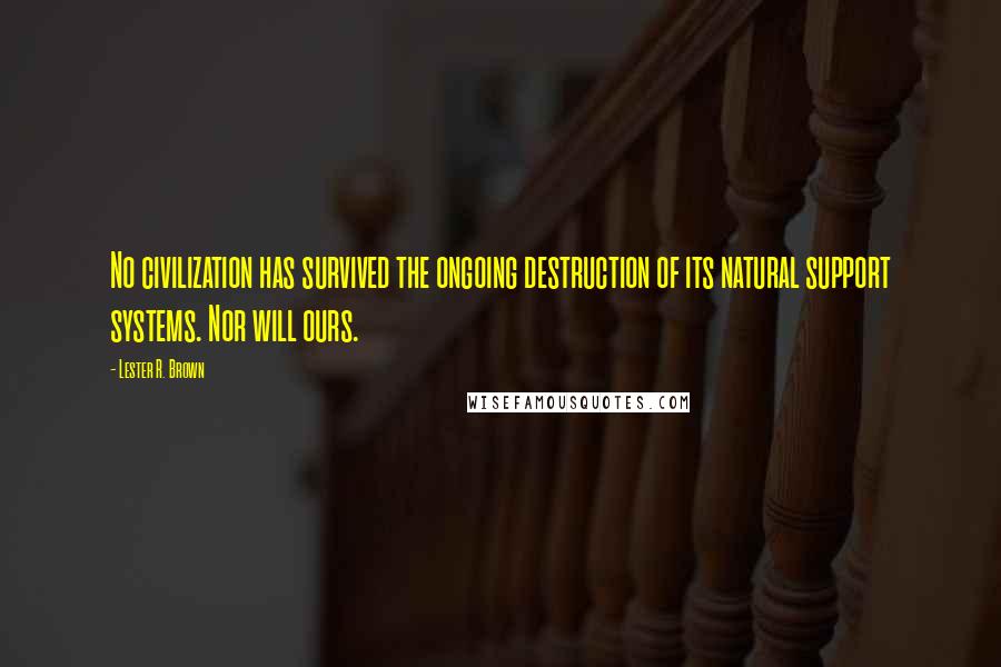 Lester R. Brown Quotes: No civilization has survived the ongoing destruction of its natural support systems. Nor will ours.