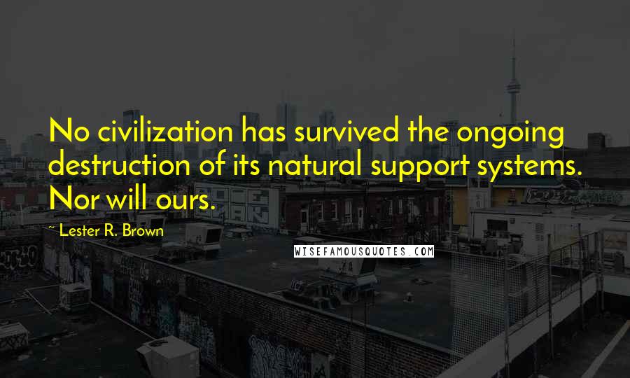 Lester R. Brown Quotes: No civilization has survived the ongoing destruction of its natural support systems. Nor will ours.