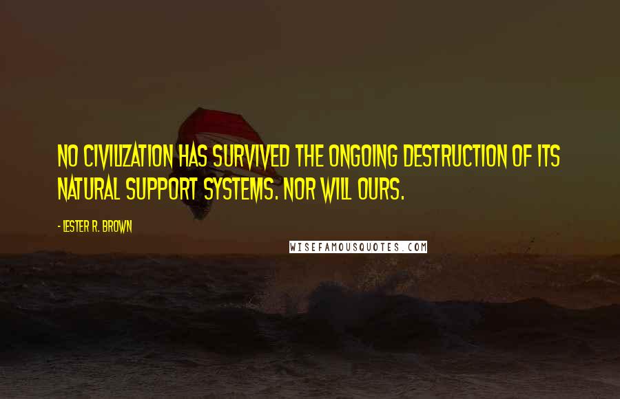 Lester R. Brown Quotes: No civilization has survived the ongoing destruction of its natural support systems. Nor will ours.