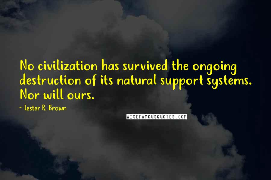 Lester R. Brown Quotes: No civilization has survived the ongoing destruction of its natural support systems. Nor will ours.