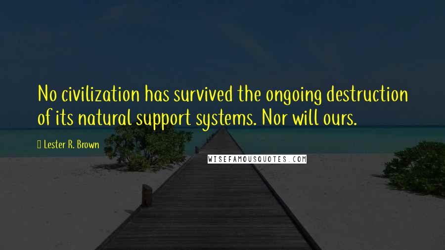 Lester R. Brown Quotes: No civilization has survived the ongoing destruction of its natural support systems. Nor will ours.