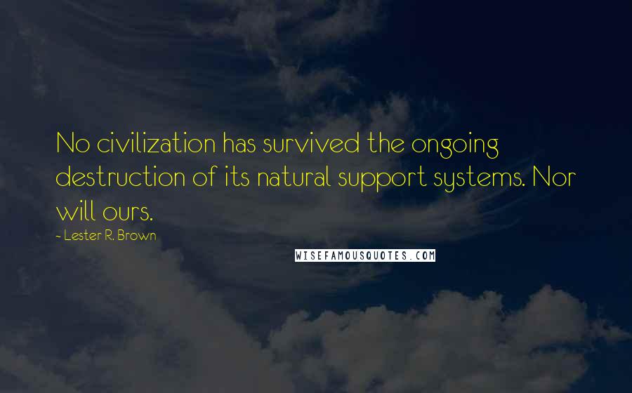 Lester R. Brown Quotes: No civilization has survived the ongoing destruction of its natural support systems. Nor will ours.