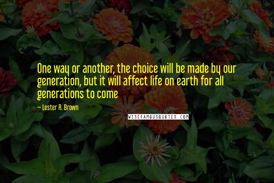 Lester R. Brown Quotes: One way or another, the choice will be made by our generation, but it will affect life on earth for all generations to come