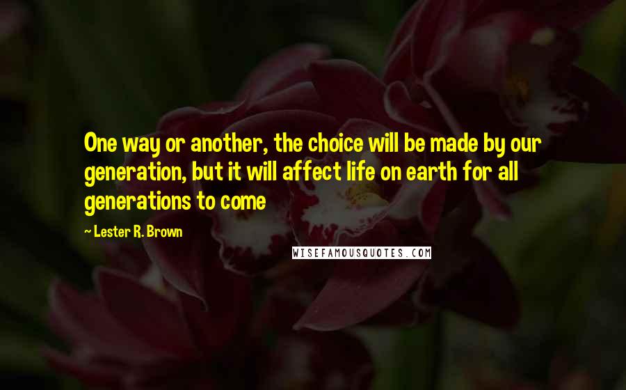 Lester R. Brown Quotes: One way or another, the choice will be made by our generation, but it will affect life on earth for all generations to come